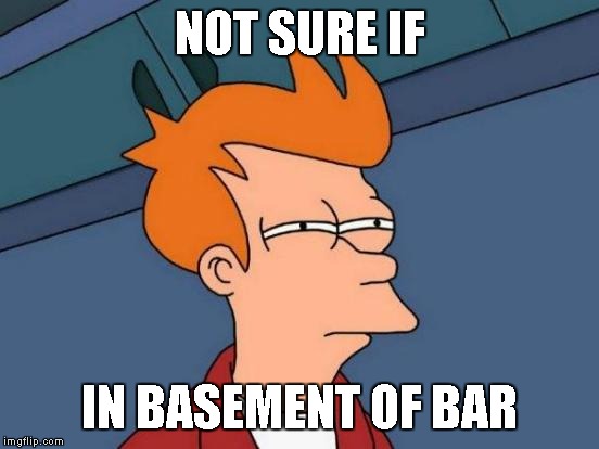 Futurama Fry Meme | NOT SURE IF IN BASEMENT OF BAR | image tagged in memes,futurama fry | made w/ Imgflip meme maker
