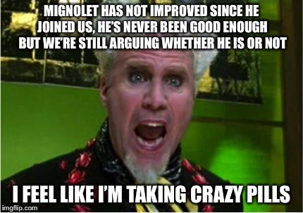 Crazy Pills | MIGNOLET HAS NOT IMPROVED SINCE HE JOINED US, HE’S NEVER BEEN GOOD ENOUGH BUT WE’RE STILL ARGUING WHETHER HE IS OR NOT; I FEEL LIKE I’M TAKING CRAZY PILLS | image tagged in crazy pills | made w/ Imgflip meme maker