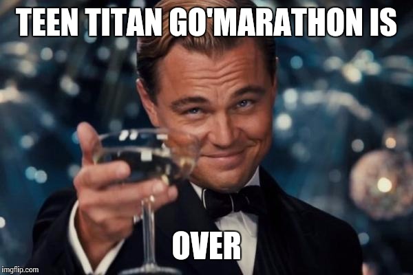 Leonardo Dicaprio Cheers | TEEN TITAN GO'MARATHON IS; OVER | image tagged in memes,leonardo dicaprio cheers | made w/ Imgflip meme maker