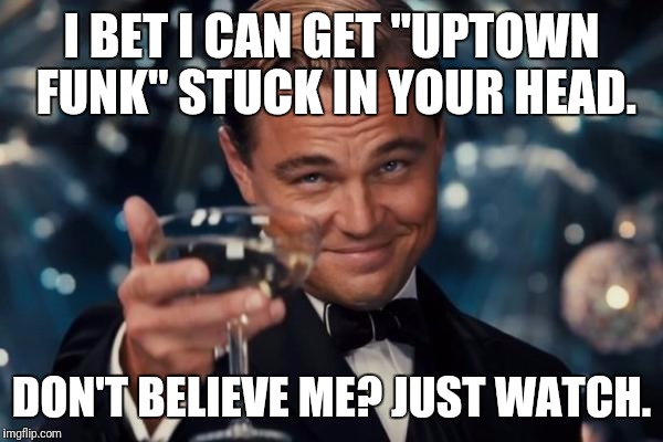 Leonardo Dicaprio Cheers | I BET I CAN GET "UPTOWN FUNK" STUCK IN YOUR HEAD. DON'T BELIEVE ME? JUST WATCH. | image tagged in memes,leonardo dicaprio cheers | made w/ Imgflip meme maker
