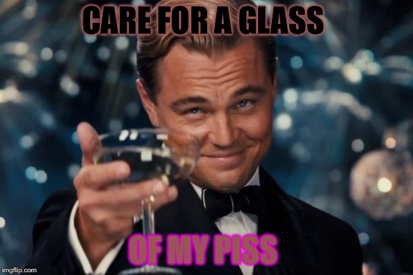 Piss glass  | CARE FOR A GLASS; OF MY PISS | image tagged in memes,leonardo dicaprio cheers | made w/ Imgflip meme maker