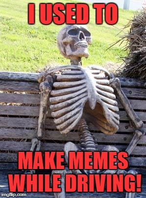 Waiting Skeleton Meme | I USED TO MAKE MEMES WHILE DRIVING! | image tagged in memes,waiting skeleton | made w/ Imgflip meme maker