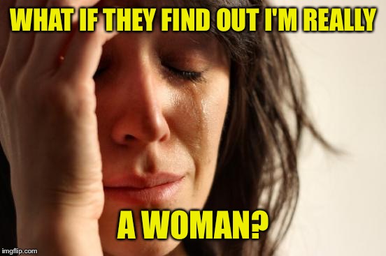 First World Problems Meme | WHAT IF THEY FIND OUT I'M REALLY A WOMAN? | image tagged in memes,first world problems | made w/ Imgflip meme maker