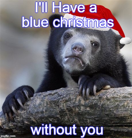 Confession Bear Meme | I'll Have a blue christmas; without you | image tagged in memes,confession bear,christmas,song,relationship,lonely | made w/ Imgflip meme maker