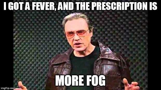 Christopher Walken Fever | I GOT A FEVER, AND THE PRESCRIPTION IS; MORE FOG | image tagged in christopher walken fever | made w/ Imgflip meme maker