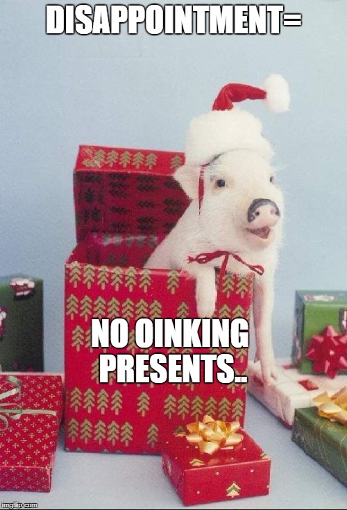 DISAPPOINTMENT=; NO OINKING PRESENTS.. | made w/ Imgflip meme maker