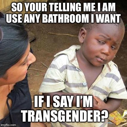 Third World Skeptical Kid Meme | SO YOUR TELLING ME I AM USE ANY BATHROOM I WANT; IF I SAY I’M TRANSGENDER? | image tagged in memes,third world skeptical kid | made w/ Imgflip meme maker