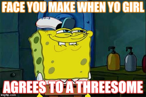 Don't You Squidward | FACE YOU MAKE WHEN YO GIRL; AGREES TO A THREESOME | image tagged in memes,dont you squidward | made w/ Imgflip meme maker