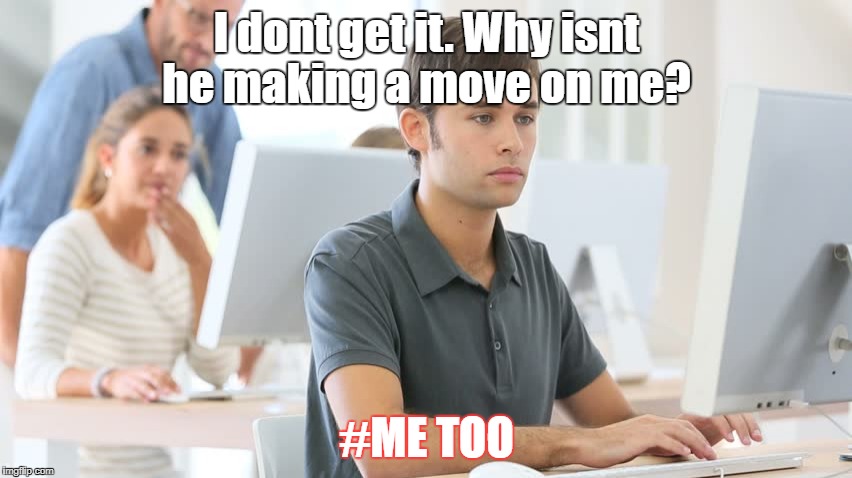 #me too | I dont get it. Why isnt he making a move on me? #ME TOO | image tagged in gee i wonder,cant have your cake and eat it too | made w/ Imgflip meme maker
