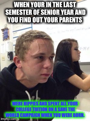 I'm a bit salty rn.  | WHEN YOUR IN THE LAST SEMESTER OF SENIOR YEAR AND YOU FIND OUT YOUR PARENTS; WERE HIPPIES AND SPENT ALL YOUR COLLEGE TUITION ON A SAVE THE WORLD CAMPAIGN WHEN YOU WERE BORN. | image tagged in man triggered at school,memes,hippies,crazy hippy,scumbag parents | made w/ Imgflip meme maker