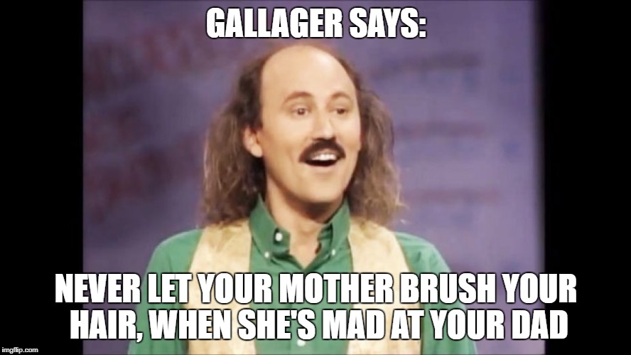 and he should know! | GALLAGER SAYS:; NEVER LET YOUR MOTHER BRUSH YOUR HAIR, WHEN SHE'S MAD AT YOUR DAD | image tagged in bald,angry,mother | made w/ Imgflip meme maker