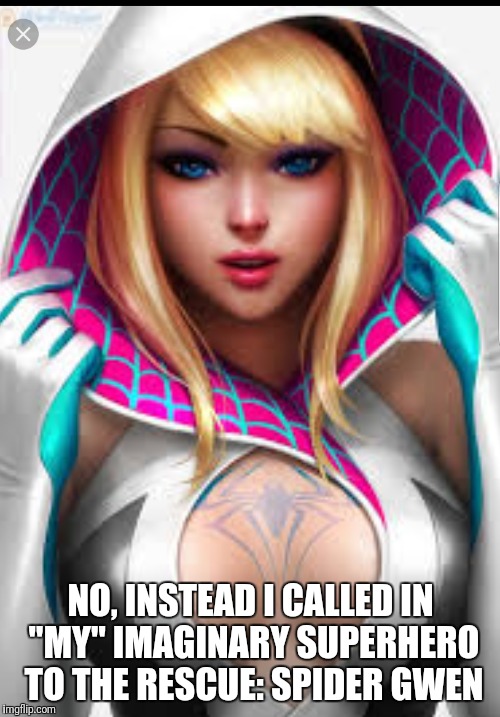 NO, INSTEAD I CALLED IN "MY" IMAGINARY SUPERHERO TO THE RESCUE: SPIDER GWEN | made w/ Imgflip meme maker