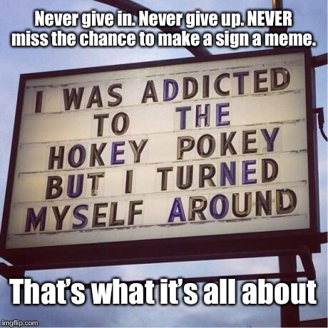 Never give in. Never give up. NEVER miss the chance to make a sign a meme. That’s what it’s all about | image tagged in funny memes,funny signs,hokey pokey,never give up,life | made w/ Imgflip meme maker