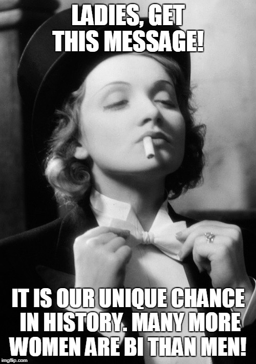 LADIES, GET THIS MESSAGE! IT IS OUR UNIQUE CHANCE IN HISTORY.
MANY MORE WOMEN ARE BI THAN MEN! | made w/ Imgflip meme maker