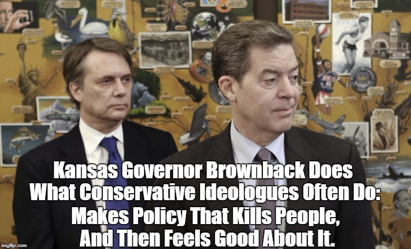 Kansas Governor Brownback Does What Conservative Ideologues Often Do: Makes Policy That Kills People, And Then Feels Good About It. | made w/ Imgflip meme maker