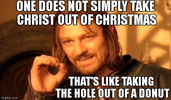One Does Not Simply Meme | ONE DOES NOT SIMPLY TAKE CHRIST OUT OF CHRISTMAS; THAT'S LIKE TAKING THE HOLE OUT OF A DONUT | image tagged in memes,one does not simply | made w/ Imgflip meme maker