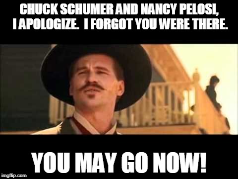 Chuck who?  Nancy who? | CHUCK SCHUMER AND NANCY PELOSI, I APOLOGIZE.  I FORGOT YOU WERE THERE. YOU MAY GO NOW! | image tagged in doc holliday | made w/ Imgflip meme maker
