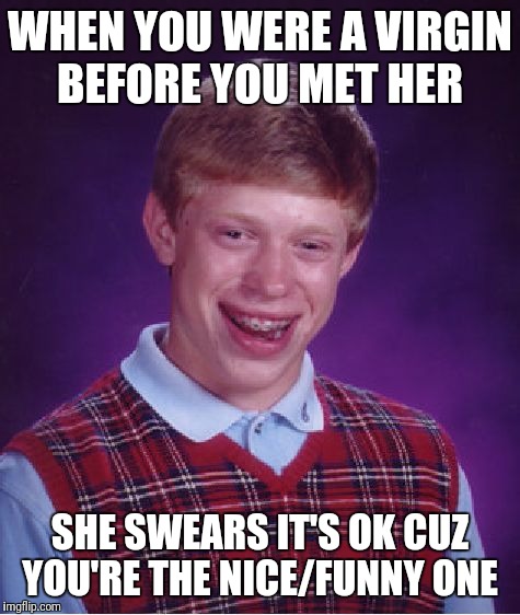 Bad Luck Brian Meme | WHEN YOU WERE A VIRGIN BEFORE YOU MET HER; SHE SWEARS IT'S OK CUZ YOU'RE THE NICE/FUNNY ONE | image tagged in memes,bad luck brian | made w/ Imgflip meme maker