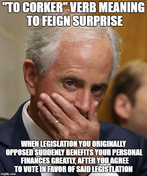 "TO CORKER" VERB MEANING TO FEIGN SURPRISE; WHEN LEGISLATION YOU ORIGINALLY OPPOSED SUDDENLY BENEFITS YOUR PERSONAL  FINANCES GREATLY, AFTER YOU AGREE TO VOTE IN FAVOR OF SAID LEGISTLATION | image tagged in corker | made w/ Imgflip meme maker