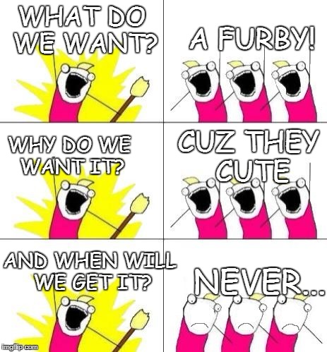 What do we want bummed out | WHAT DO WE WANT? A FURBY! CUZ THEY CUTE; WHY DO WE WANT IT? AND WHEN WILL WE GET IT? NEVER... | image tagged in what do we want bummed out | made w/ Imgflip meme maker