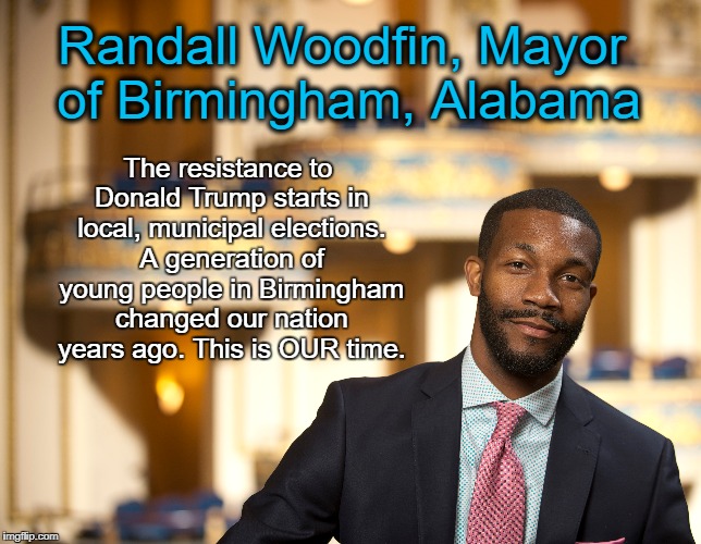 The resistance to Donald Trump starts in local, municipal elections. A generation of young people in Birmingham changed our nation years ago. This is OUR time. Randall Woodfin, Mayor of Birmingham, Alabama | made w/ Imgflip meme maker