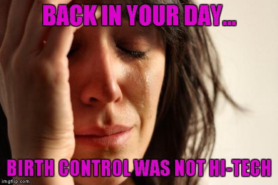 First World Problems Meme | BACK IN YOUR DAY... BIRTH CONTROL WAS NOT HI-TECH | image tagged in memes,first world problems | made w/ Imgflip meme maker