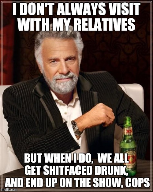 The Most Interesting Man In The World Meme | I DON'T ALWAYS VISIT WITH MY RELATIVES; BUT WHEN I DO,  WE ALL GET SHITFACED DRUNK,  AND END UP ON THE SHOW, COPS | image tagged in memes,the most interesting man in the world | made w/ Imgflip meme maker