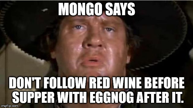 Mongo | MONGO SAYS; DON'T FOLLOW RED WINE BEFORE SUPPER WITH EGGNOG AFTER IT. | image tagged in mongo | made w/ Imgflip meme maker