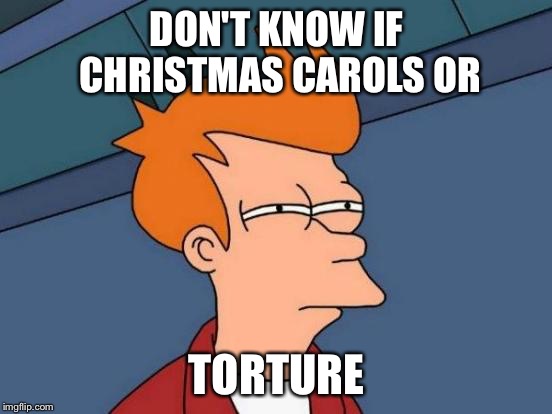 Futurama Fry Meme | DON'T KNOW IF CHRISTMAS CAROLS OR; TORTURE | image tagged in memes,futurama fry | made w/ Imgflip meme maker