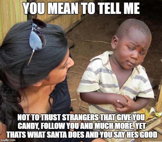 So you mean to tell me | YOU MEAN TO TELL ME; NOT TO TRUST STRANGERS THAT GIVE YOU CANDY, FOLLOW YOU AND MUCH MORE. YET THATS WHAT SANTA DOES AND YOU SAY HES GOOD | image tagged in so you mean to tell me | made w/ Imgflip meme maker