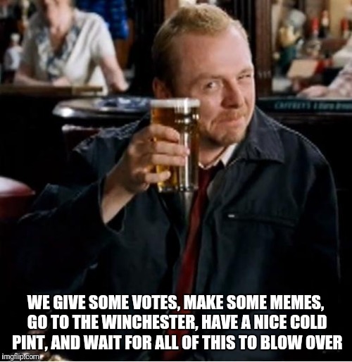 Winchester | WE GIVE SOME VOTES, MAKE SOME MEMES, GO TO THE WINCHESTER, HAVE A NICE COLD PINT, AND WAIT FOR ALL OF THIS TO BLOW OVER | image tagged in winchester | made w/ Imgflip meme maker