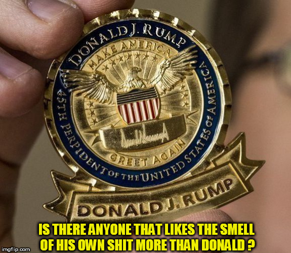 the perp | IS THERE ANYONE THAT LIKES THE SMELL OF HIS OWN SHIT MORE THAN DONALD ? | image tagged in trump rump,dump trump,donald trump the clown,clown car republicans,evil trump,coin | made w/ Imgflip meme maker