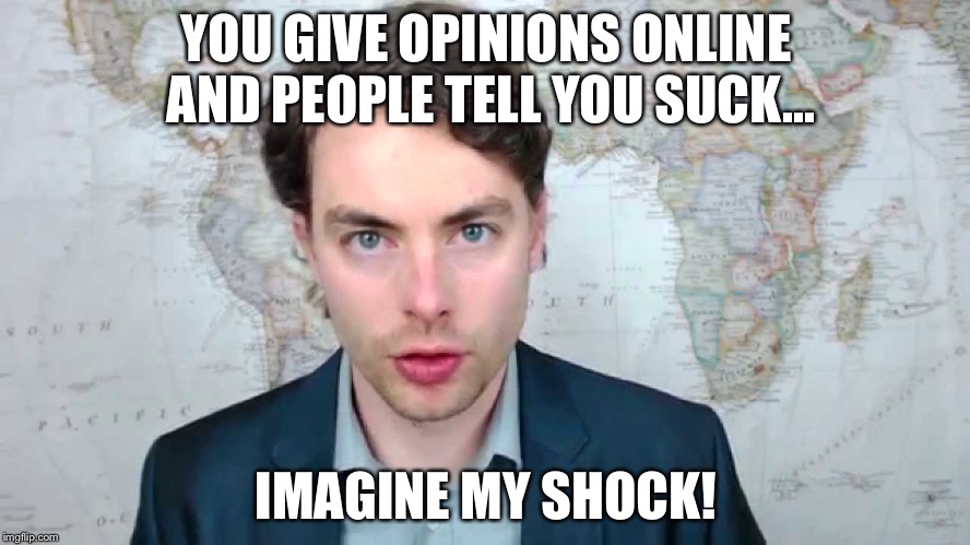 Paul Joseph Watson Imagine My Shock | YOU GIVE OPINIONS ONLINE AND PEOPLE TELL YOU SUCK... IMAGINE MY SHOCK! | image tagged in paul watson,memes,imagine my shock,funny | made w/ Imgflip meme maker