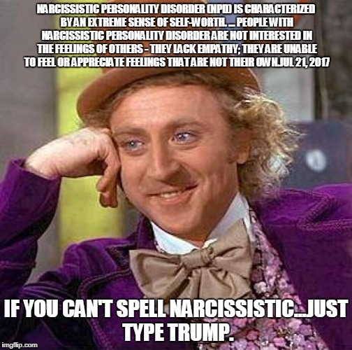 Creepy Condescending Wonka Meme | NARCISSISTIC PERSONALITY DISORDER (NPD) IS CHARACTERIZED BY AN EXTREME SENSE OF SELF-WORTH. ... PEOPLE WITH NARCISSISTIC PERSONALITY DISORDER ARE NOT INTERESTED IN THE FEELINGS OF OTHERS - THEY LACK EMPATHY; THEY ARE UNABLE TO FEEL OR APPRECIATE FEELINGS THAT ARE NOT THEIR OWN.JUL 21, 2017; IF YOU CAN'T SPELL NARCISSISTIC...JUST TYPE TRUMP. | image tagged in memes,creepy condescending wonka | made w/ Imgflip meme maker