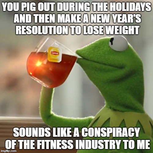 But That's None Of My Business Meme | YOU PIG OUT DURING THE HOLIDAYS AND THEN MAKE A NEW YEAR'S RESOLUTION TO LOSE WEIGHT; SOUNDS LIKE A CONSPIRACY OF THE FITNESS INDUSTRY TO ME | image tagged in memes,but thats none of my business,kermit the frog | made w/ Imgflip meme maker