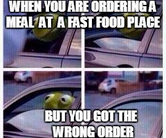 Kermit rolls up window | WHEN YOU ARE ORDERING A MEAL  AT  A FAST FOOD PLACE; BUT YOU GOT THE  WRONG ORDER | image tagged in kermit rolls up window | made w/ Imgflip meme maker