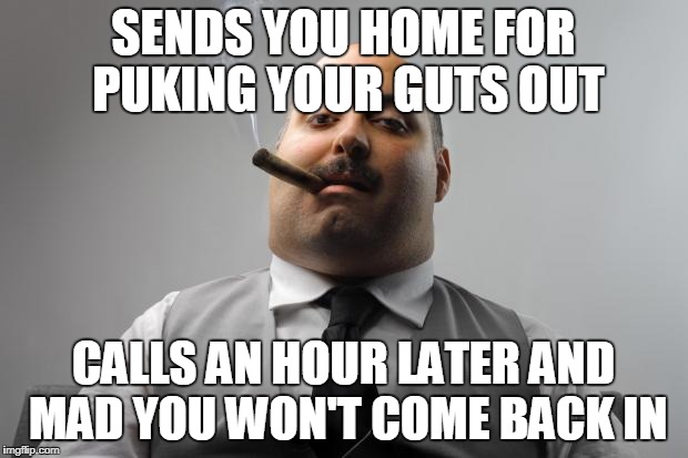 Scumbag Boss Meme | SENDS YOU HOME FOR PUKING YOUR GUTS OUT; CALLS AN HOUR LATER AND MAD YOU WON'T COME BACK IN | image tagged in memes,scumbag boss,AdviceAnimals | made w/ Imgflip meme maker