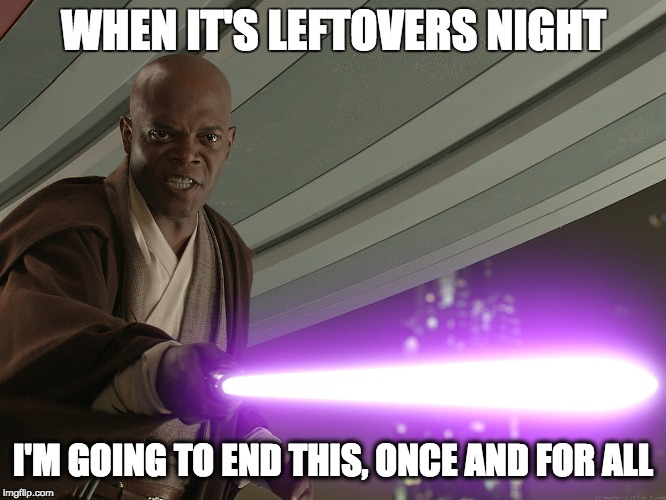 Leftovers | WHEN IT'S LEFTOVERS NIGHT; I'M GOING TO END THIS,
ONCE AND FOR ALL | image tagged in mace windu | made w/ Imgflip meme maker