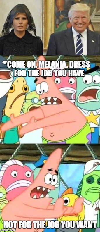even Patrick knows better | COME ON, MELANIA. DRESS FOR THE JOB YOU HAVE; NOT FOR THE JOB YOU WANT | image tagged in memes,put it somewhere else patrick,melania trump,donald trump | made w/ Imgflip meme maker