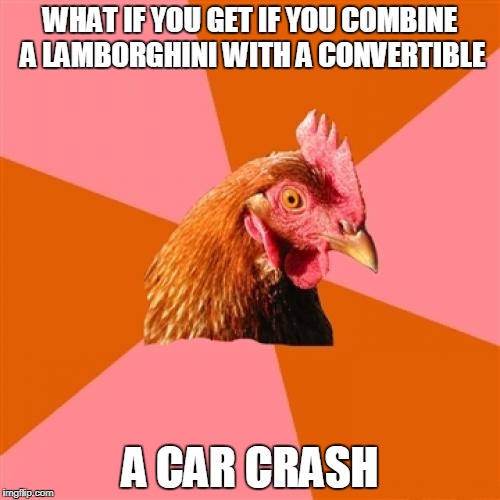 Anti Joke Chicken Meme | WHAT IF YOU GET IF YOU COMBINE A LAMBORGHINI WITH A CONVERTIBLE; A CAR CRASH | image tagged in memes,anti joke chicken | made w/ Imgflip meme maker