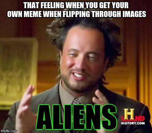 Ancient Aliens Meme | THAT FEELING WHEN YOU GET YOUR OWN MEME WHEN FLIPPING THROUGH IMAGES; ALIENS | image tagged in memes,ancient aliens | made w/ Imgflip meme maker