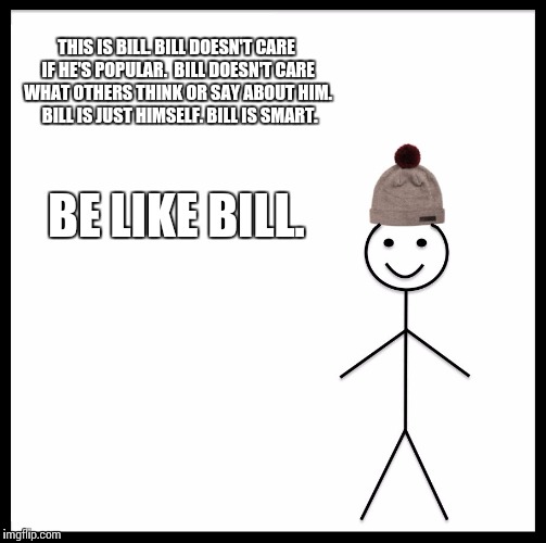 Be Like Bill Meme | THIS IS BILL.
BILL DOESN'T CARE IF HE'S POPULAR. 
BILL DOESN'T CARE WHAT OTHERS THINK OR SAY ABOUT HIM. 
BILL IS JUST HIMSELF.
BILL IS SMART. BE LIKE BILL. | image tagged in memes,be like bill | made w/ Imgflip meme maker