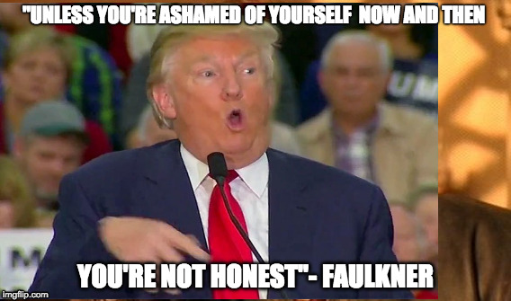 Trump mockery  | "UNLESS YOU'RE ASHAMED OF YOURSELF 
NOW AND THEN; YOU'RE NOT HONEST"- FAULKNER | image tagged in trump,handicapped mockery | made w/ Imgflip meme maker