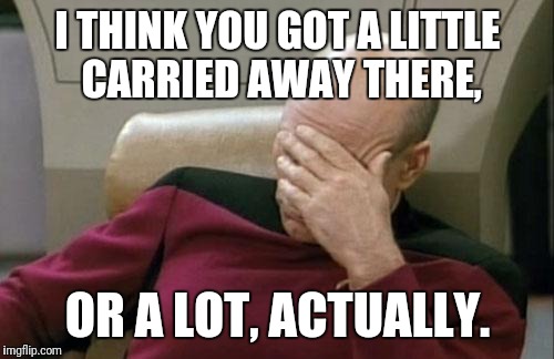 You got carried away | I THINK YOU GOT A LITTLE CARRIED AWAY THERE, OR A LOT, ACTUALLY. | image tagged in memes,captain picard facepalm,i,think,you,got | made w/ Imgflip meme maker