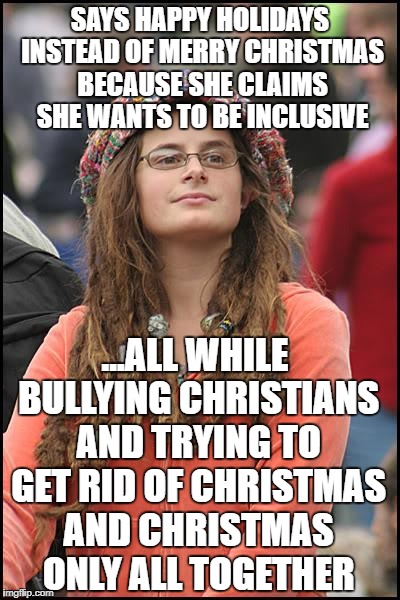 College Liberal Meme | SAYS HAPPY HOLIDAYS INSTEAD OF MERRY CHRISTMAS BECAUSE SHE CLAIMS SHE WANTS TO BE INCLUSIVE; ...ALL WHILE BULLYING CHRISTIANS AND TRYING TO GET RID OF CHRISTMAS AND CHRISTMAS ONLY ALL TOGETHER | image tagged in memes,college liberal,war on christmas,liberal logic,liberal hypocrisy,goofy stupid liberal college student | made w/ Imgflip meme maker