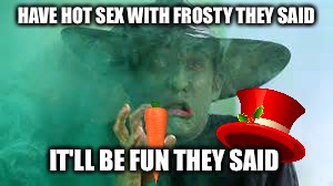 HAVE HOT SEX WITH FROSTY THEY SAID IT'LL BE FUN THEY SAID | made w/ Imgflip meme maker