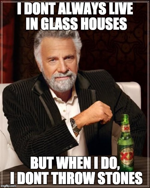 The Most Interesting Man In The World Meme | I DONT ALWAYS LIVE IN GLASS HOUSES; BUT WHEN I DO, I DONT THROW STONES | image tagged in memes,the most interesting man in the world | made w/ Imgflip meme maker