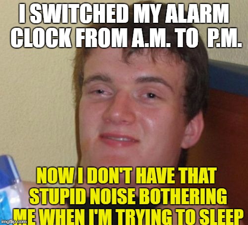 10 Guy Clock | I SWITCHED MY ALARM CLOCK FROM A.M. TO  P.M. NOW I DON'T HAVE THAT STUPID NOISE BOTHERING ME WHEN I'M TRYING TO SLEEP | image tagged in memes,10 guy | made w/ Imgflip meme maker