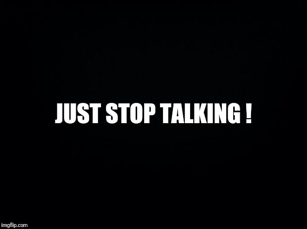 Black background | JUST STOP TALKING ! | image tagged in black background | made w/ Imgflip meme maker