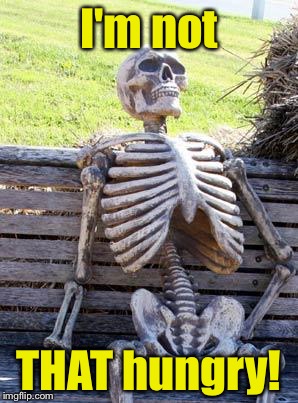 Waiting Skeleton Meme | I'm not THAT hungry! | image tagged in memes,waiting skeleton | made w/ Imgflip meme maker